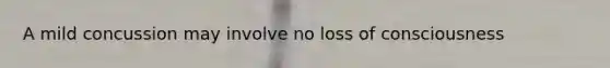 A mild concussion may involve no loss of consciousness