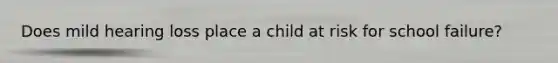 Does mild hearing loss place a child at risk for school failure?