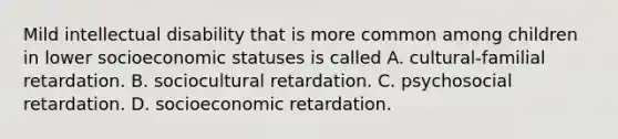 Mild intellectual disability that is more common among children in lower socioeconomic statuses is called A. cultural-familial retardation. B. sociocultural retardation. C. psychosocial retardation. D. socioeconomic retardation.