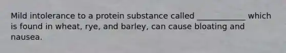 Mild intolerance to a protein substance called ____________ which is found in wheat, rye, and barley, can cause bloating and nausea.