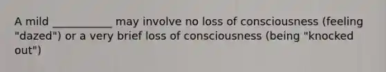 A mild ___________ may involve no loss of consciousness (feeling "dazed") or a very brief loss of consciousness (being "knocked out")