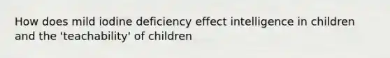 How does mild iodine deficiency effect intelligence in children and the 'teachability' of children