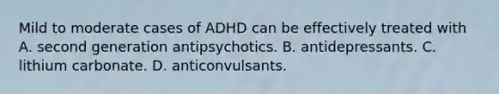 Mild to moderate cases of ADHD can be effectively treated with A. second generation antipsychotics. B. antidepressants. C. lithium carbonate. D. anticonvulsants.