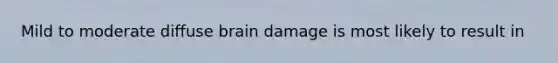 Mild to moderate diffuse brain damage is most likely to result in