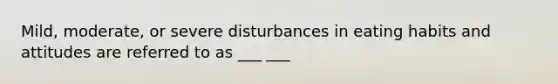 Mild, moderate, or severe disturbances in eating habits and attitudes are referred to as ___ ___