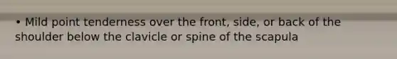 • Mild point tenderness over the front, side, or back of the shoulder below the clavicle or spine of the scapula