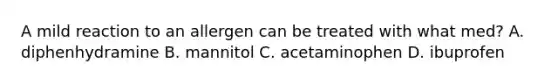 A mild reaction to an allergen can be treated with what med? A. diphenhydramine B. mannitol C. acetaminophen D. ibuprofen