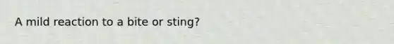 A mild reaction to a bite or sting?