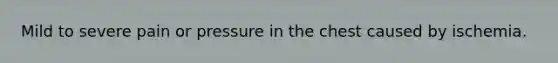 Mild to severe pain or pressure in the chest caused by ischemia.