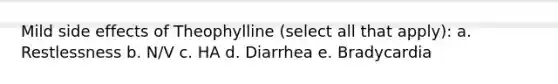 Mild side effects of Theophylline (select all that apply): a. Restlessness b. N/V c. HA d. Diarrhea e. Bradycardia