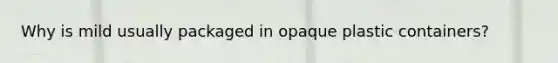 Why is mild usually packaged in opaque plastic containers?