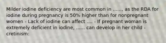 Milder iodine deficiency are most common in ......, as the RDA for iodine during pregnancy is 50% higher than for nonpregnant women - Lack of iodine can affect .... - If pregnant woman is extremely deficient in iodine, ...... can develop in her child - cretinism: