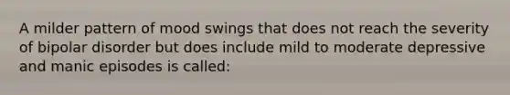 A milder pattern of mood swings that does not reach the severity of bipolar disorder but does include mild to moderate depressive and manic episodes is called: