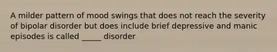 A milder pattern of mood swings that does not reach the severity of bipolar disorder but does include brief depressive and manic episodes is called _____ disorder