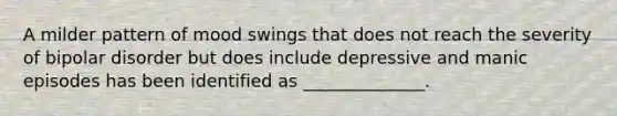 A milder pattern of mood swings that does not reach the severity of bipolar disorder but does include depressive and manic episodes has been identified as ______________.