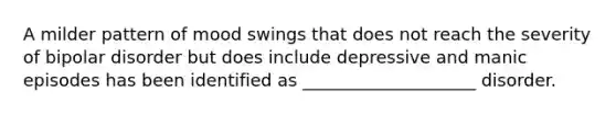 A milder pattern of mood swings that does not reach the severity of bipolar disorder but does include depressive and manic episodes has been identified as ____________________ disorder.