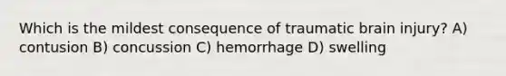 Which is the mildest consequence of traumatic brain injury? A) contusion B) concussion C) hemorrhage D) swelling