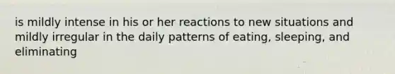 is mildly intense in his or her reactions to new situations and mildly irregular in the daily patterns of eating, sleeping, and eliminating