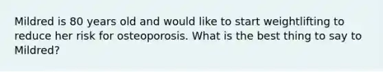 Mildred is 80 years old and would like to start weightlifting to reduce her risk for osteoporosis. What is the best thing to say to Mildred?