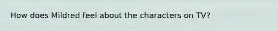 How does Mildred feel about the characters on TV?