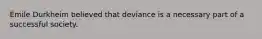 Émile Durkheim believed that deviance is a necessary part of a successful society.