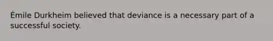 Émile Durkheim believed that deviance is a necessary part of a successful society.