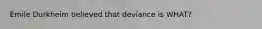 Émile Durkheim believed that deviance is WHAT?