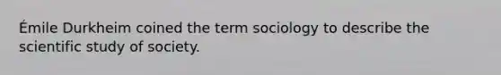 Émile Durkheim coined the term sociology to describe the scientific study of society.