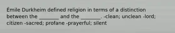 Émile Durkheim defined religion in terms of a distinction between the ________ and the ________. -clean; unclean -lord; citizen -sacred; profane -prayerful; silent