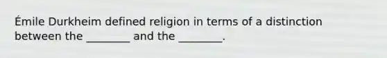 Émile Durkheim defined religion in terms of a distinction between the ________ and the ________.