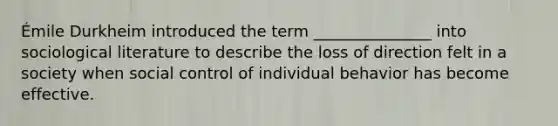 Émile Durkheim introduced the term _______________ into sociological literature to describe the loss of direction felt in a society when social control of individual behavior has become effective.