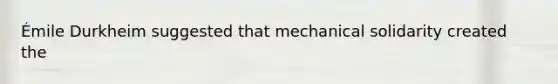 Émile Durkheim suggested that mechanical solidarity created the