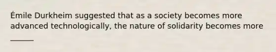 Émile Durkheim suggested that as a society becomes more advanced technologically, the nature of solidarity becomes more ______