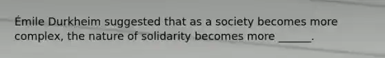 Émile Durkheim suggested that as a society becomes more complex, the nature of solidarity becomes more ______.