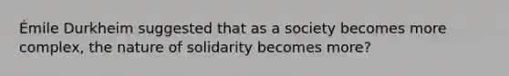 Émile Durkheim suggested that as a society becomes more complex, the nature of solidarity becomes more?