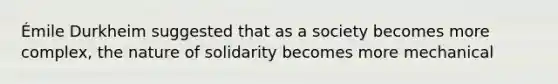 Émile Durkheim suggested that as a society becomes more complex, the nature of solidarity becomes more mechanical