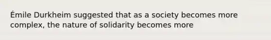 Émile Durkheim suggested that as a society becomes more complex, the nature of solidarity becomes more