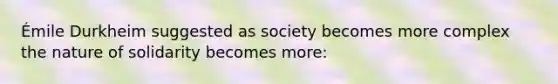 Émile Durkheim suggested as society becomes more complex the nature of solidarity becomes more: