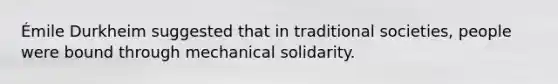 Émile Durkheim suggested that in traditional societies, people were bound through mechanical solidarity.