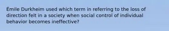 Émile Durkheim used which term in referring to the loss of direction felt in a society when social control of individual behavior becomes ineffective?