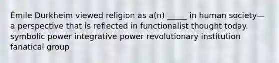 Émile Durkheim viewed religion as a(n) _____ in human society—a perspective that is reflected in functionalist thought today. symbolic power integrative power revolutionary institution fanatical group