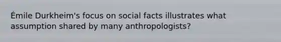 Émile Durkheim's focus on social facts illustrates what assumption shared by many anthropologists?