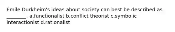 Émile Durkheim's ideas about society can best be described as ________. a.functionalist b.conflict theorist c.symbolic interactionist d.rationalist