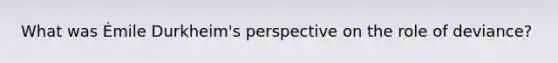 What was Émile Durkheim's perspective on the role of deviance?