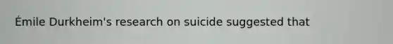 Émile Durkheim's research on suicide suggested that