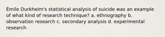 Émile Durkheim's statistical analysis of suicide was an example of what kind of research technique? a. ethnography b. observation research c. secondary analysis d. experimental research