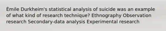 Émile Durkheim's statistical analysis of suicide was an example of what kind of research technique? Ethnography Observation research Secondary-data analysis Experimental research