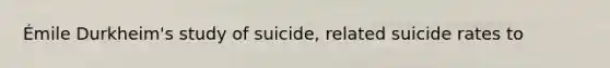 Émile Durkheim's study of suicide, related suicide rates to