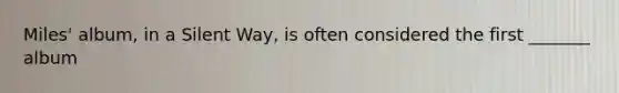 Miles' album, in a Silent Way, is often considered the first _______ album