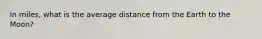 In miles, what is the average distance from the Earth to the Moon?